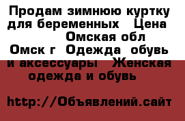 Продам зимнюю куртку для беременных › Цена ­ 1 500 - Омская обл., Омск г. Одежда, обувь и аксессуары » Женская одежда и обувь   